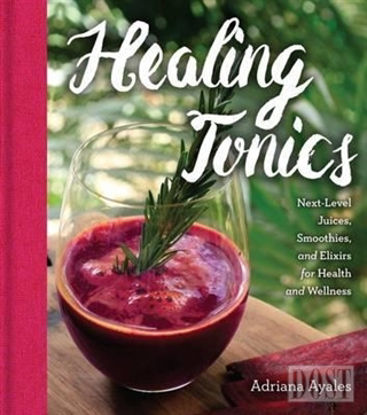 Healing Tonics: Next Level Juices Smoothies and Elixirs for Health and Wellness